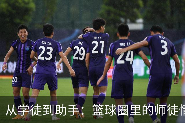 从学徒到助手：篮球圈里的师徒情深